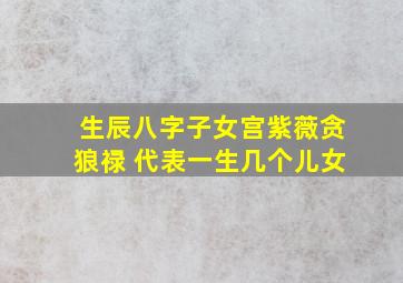 生辰八字子女宫紫薇贪狼禄 代表一生几个儿女